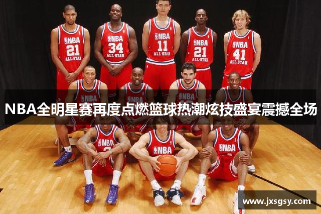 NBA全明星赛再度点燃篮球热潮炫技盛宴震撼全场