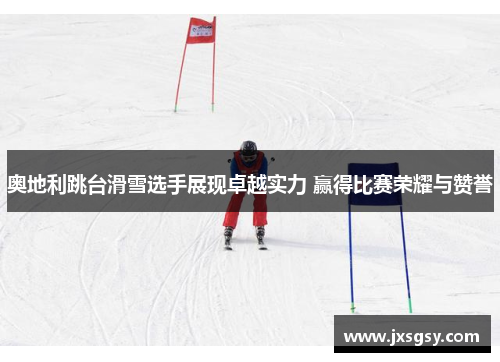 奥地利跳台滑雪选手展现卓越实力 赢得比赛荣耀与赞誉