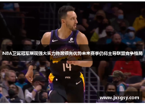 NBA卫冕冠军展现强大实力稳居领先优势未来赛季仍将主导联盟竞争格局