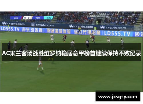 AC米兰客场战胜维罗纳稳居意甲榜首继续保持不败纪录