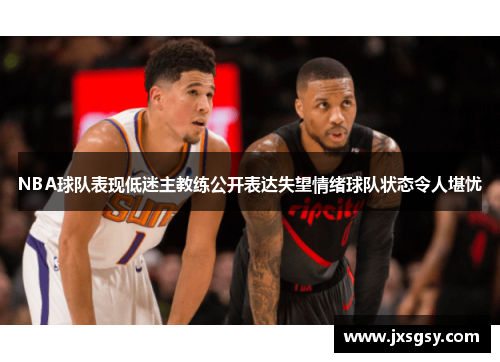 NBA球队表现低迷主教练公开表达失望情绪球队状态令人堪忧