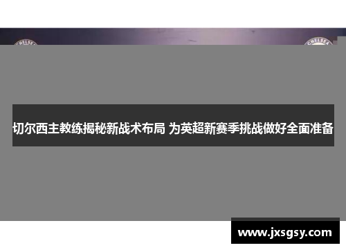 切尔西主教练揭秘新战术布局 为英超新赛季挑战做好全面准备